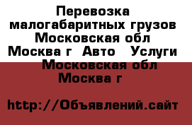 Перевозка малогабаритных грузов - Московская обл., Москва г. Авто » Услуги   . Московская обл.,Москва г.